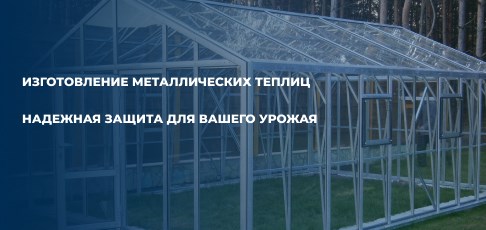 Изготовление металлических теплиц под размер заказчика: надежная защита для вашего урожая